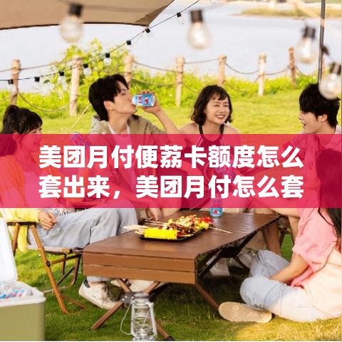 美团月付便荔卡额度怎么套出来，美团月付怎么套出来口子大神