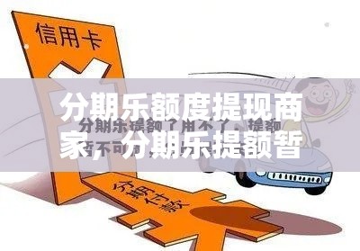 分期乐额度提现商家,分期乐提额暂不可提为什么