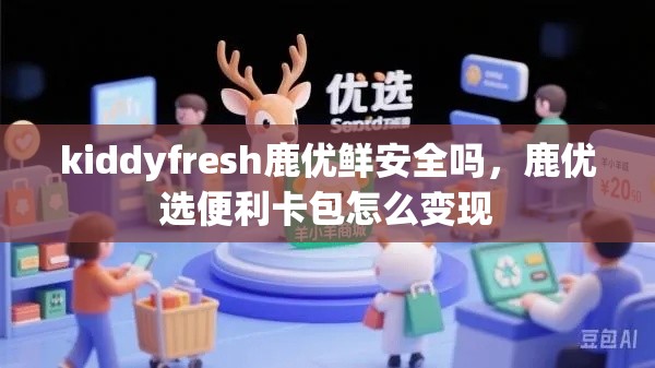 kiddyfresh鹿优鲜安全吗，鹿优选便利卡包怎么变现