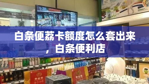 白条便荔卡额度怎么套出来,白条便利店